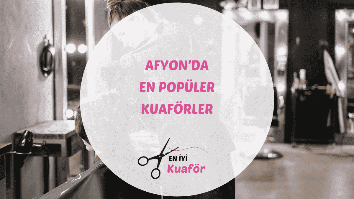 Afyon ve Afyonkarahisar merkezdeki en iyi kadın ve erkek kuaförleri.