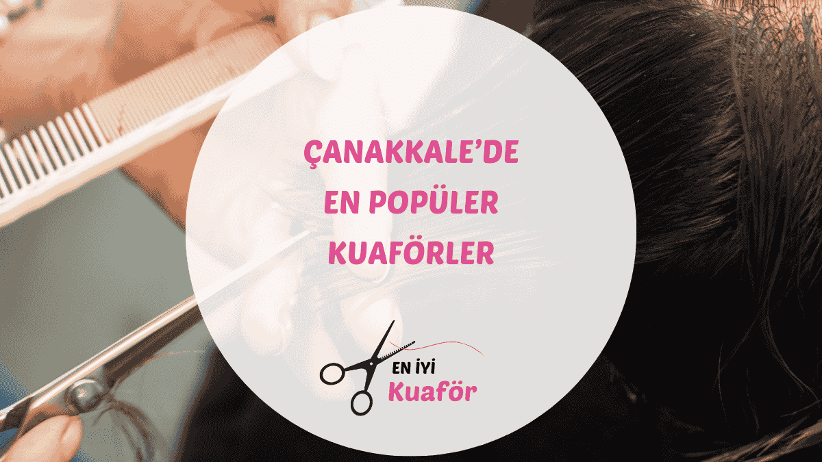 Çanakkale merkezdeki en iyi kadın ve erkek kuaför salonları rehberi.
