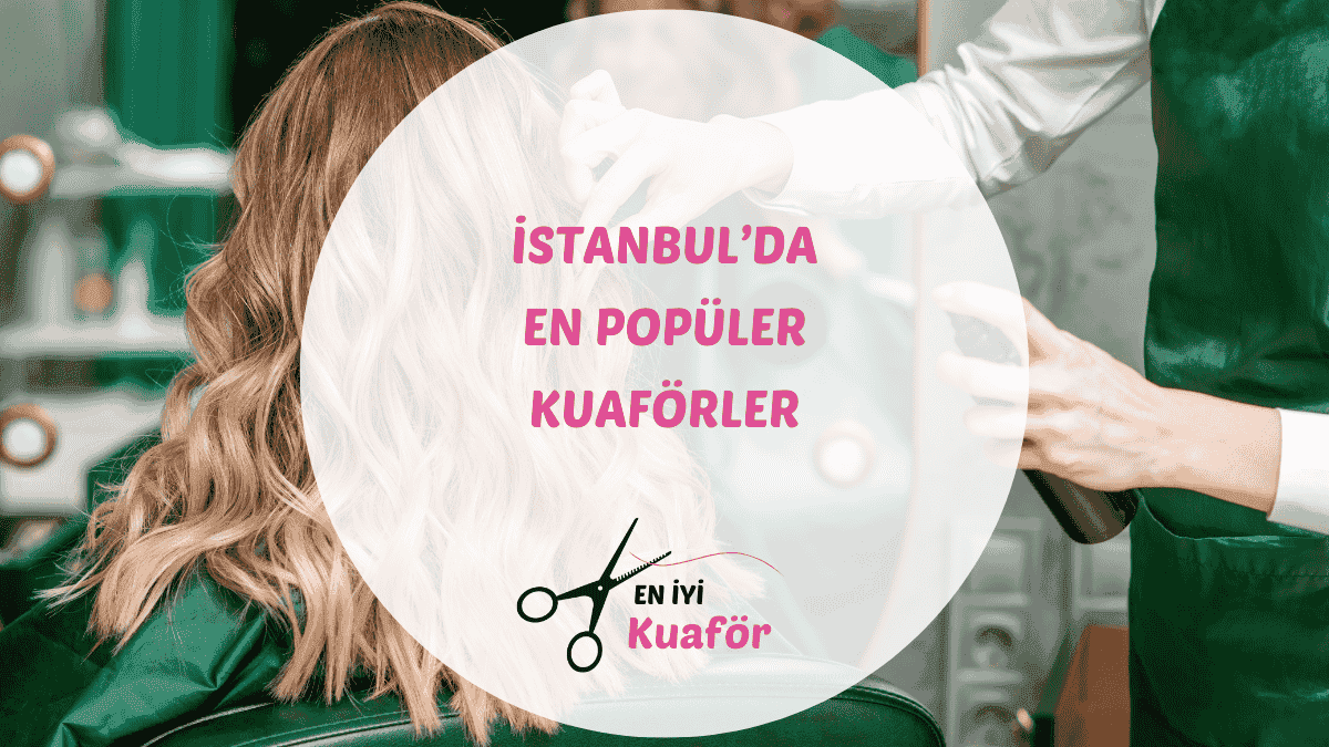İstanbul'daki en iyi kadın ve erkek kuaför salonları için kapsamlı rehber.