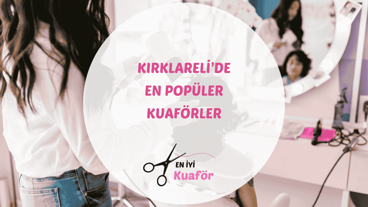 Kırklareli merkezdeki en iyi kadın ve erkek kuaför salonları için rehber.