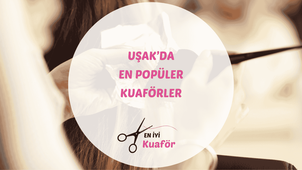 Uşak merkezdeki en iyi kadın ve erkek kuaför salonları için rehber.